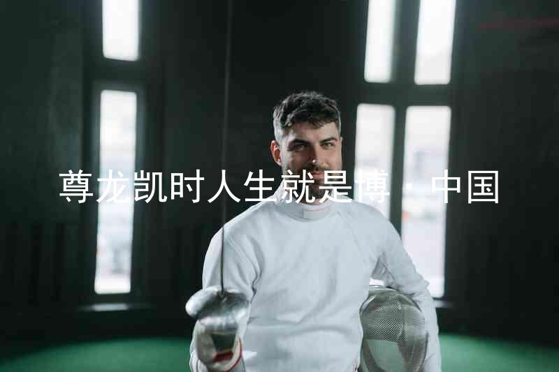 尊龙凯时人生就是博·中国